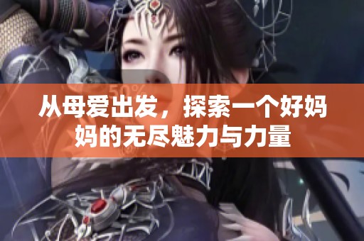 从母爱出发，探索一个好妈妈的无尽魅力与力量