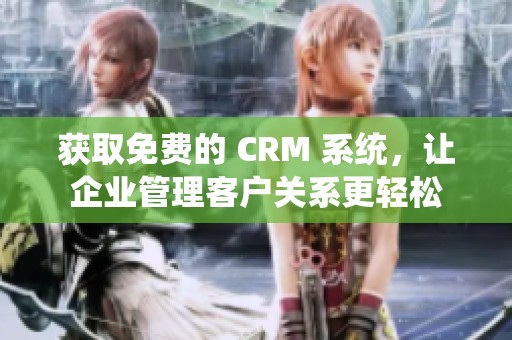 获取免费的 CRM 系统，让企业管理客户关系更轻松