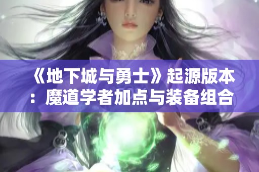 《地下城与勇士》起源版本：魔道学者加点与装备组合攻略详解