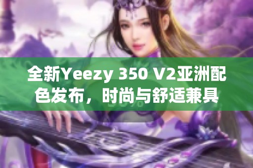 全新Yeezy 350 V2亚洲配色发布，时尚与舒适兼具