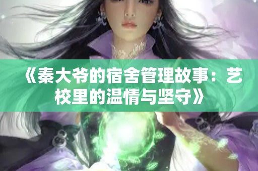 《秦大爷的宿舍管理故事：艺校里的温情与坚守》