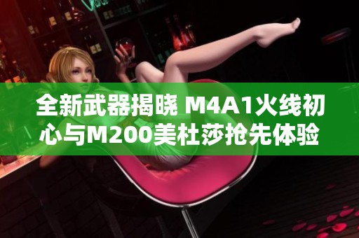 全新武器揭晓 M4A1火线初心与M200美杜莎抢先体验