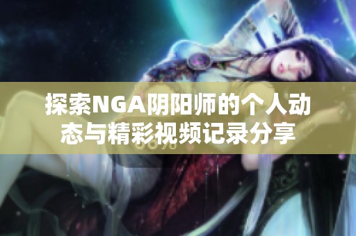 探索NGA阴阳师的个人动态与精彩视频记录分享