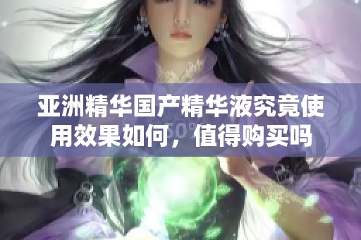 亚洲精华国产精华液究竟使用效果如何，值得购买吗