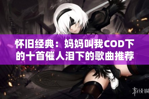 怀旧经典：妈妈叫我COD下的十首催人泪下的歌曲推荐