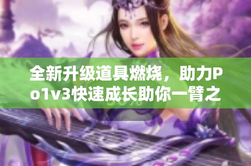 全新升级道具燃烧，助力Po1v3快速成长助你一臂之力