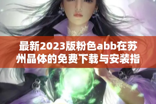 最新2023版粉色abb在苏州晶体的免费下载与安装指南