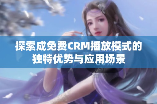 探索成免费CRM播放模式的独特优势与应用场景