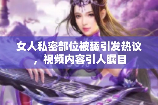 女人私密部位被舔引发热议，视频内容引人瞩目