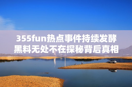 355fun热点事件持续发酵黑料无处不在探秘背后真相