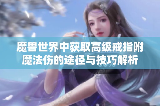 魔兽世界中获取高级戒指附魔法伤的途径与技巧解析