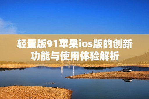 轻量版91苹果ios版的创新功能与使用体验解析