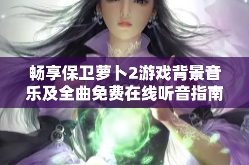 畅享保卫萝卜2游戏背景音乐及全曲免费在线听音指南