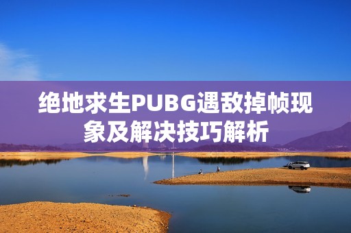 绝地求生PUBG遇敌掉帧现象及解决技巧解析