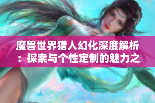 魔兽世界猎人幻化深度解析：探索与个性定制的魅力之旅