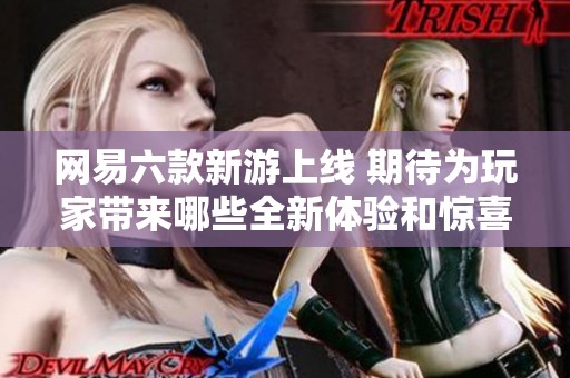 网易六款新游上线 期待为玩家带来哪些全新体验和惊喜