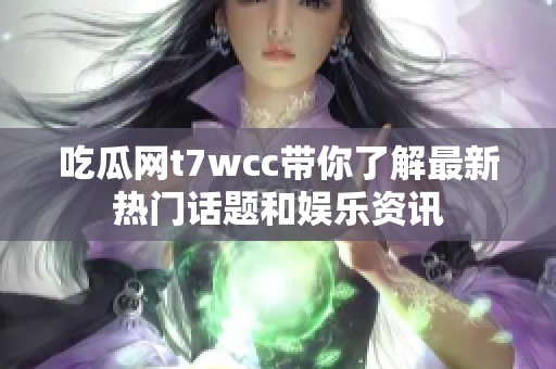 吃瓜网t7wcc带你了解最新热门话题和娱乐资讯