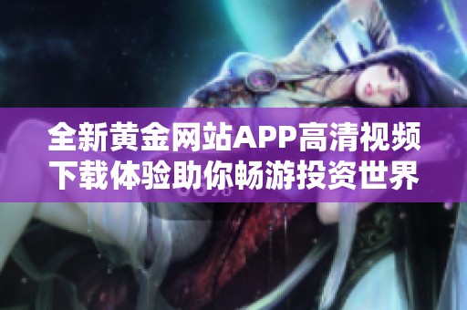 全新黄金网站APP高清视频下载体验助你畅游投资世界