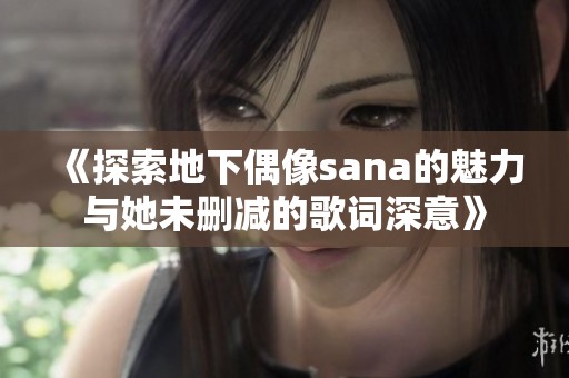 《探索地下偶像sana的魅力与她未删减的歌词深意》