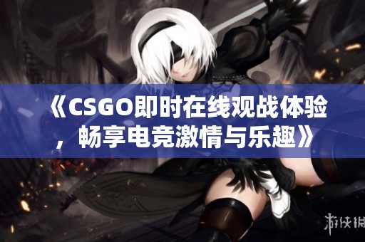 《CSGO即时在线观战体验，畅享电竞激情与乐趣》