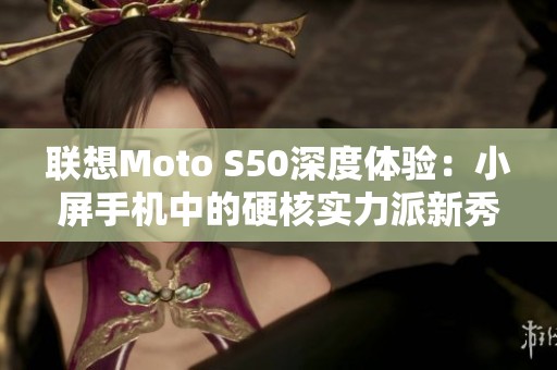 联想Moto S50深度体验：小屏手机中的硬核实力派新秀