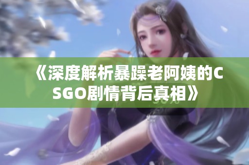 《深度解析暴躁老阿姨的CSGO剧情背后真相》