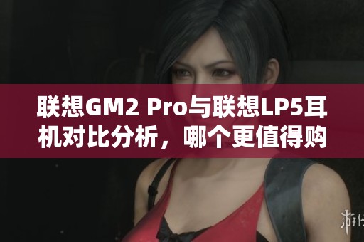 联想GM2 Pro与联想LP5耳机对比分析，哪个更值得购买？