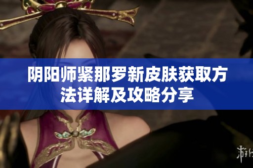 阴阳师紧那罗新皮肤获取方法详解及攻略分享