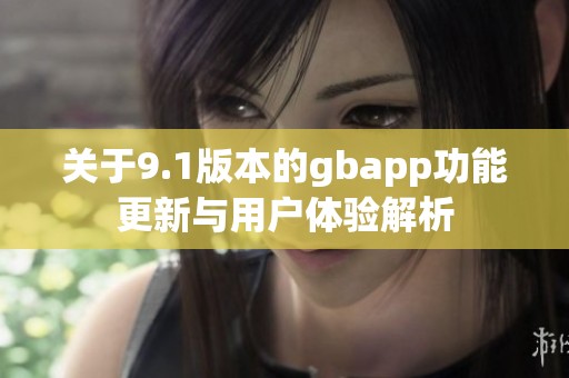 关于9.1版本的gbapp功能更新与用户体验解析