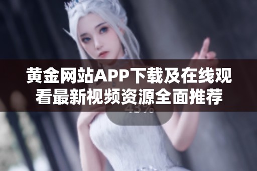 黄金网站APP下载及在线观看最新视频资源全面推荐