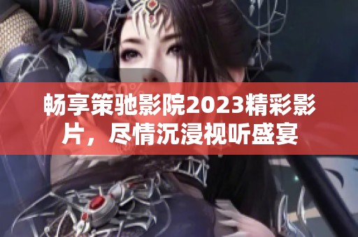 畅享策驰影院2023精彩影片，尽情沉浸视听盛宴