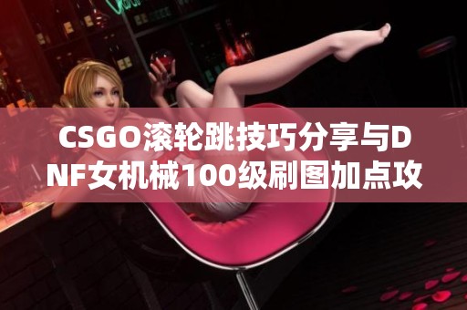 CSGO滚轮跳技巧分享与DNF女机械100级刷图加点攻略解析