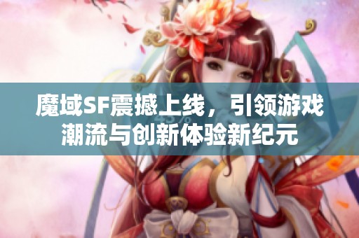 魔域SF震撼上线，引领游戏潮流与创新体验新纪元