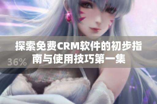 探索免费CRM软件的初步指南与使用技巧第一集