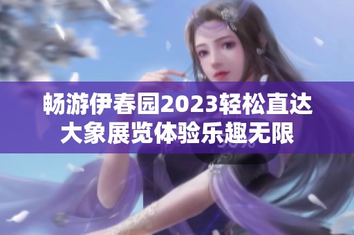 畅游伊春园2023轻松直达大象展览体验乐趣无限