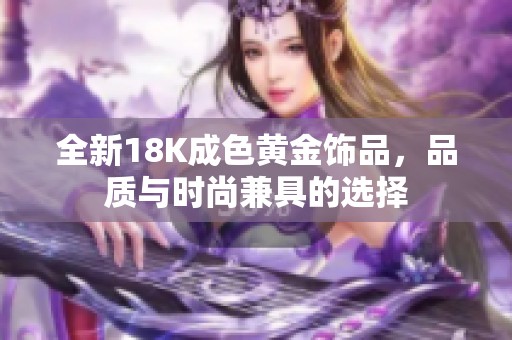 全新18K成色黄金饰品，品质与时尚兼具的选择