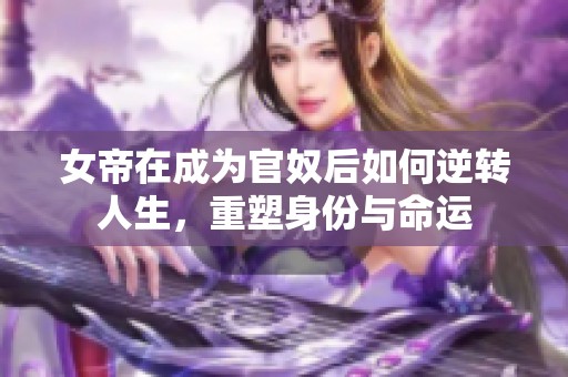 女帝在成为官奴后如何逆转人生，重塑身份与命运