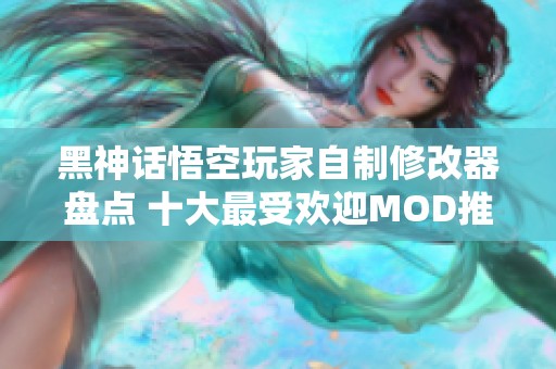 黑神话悟空玩家自制修改器盘点 十大最受欢迎MOD推荐与分析