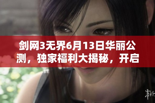 剑网3无界6月13日华丽公测，独家福利大揭秘，开启武侠新时代