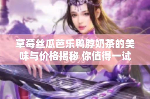 草莓丝瓜芭乐鸭脖奶茶的美味与价格揭秘 你值得一试