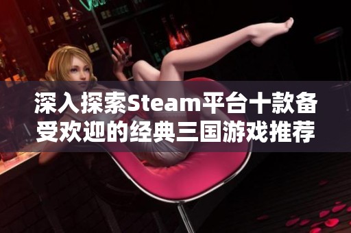 深入探索Steam平台十款备受欢迎的经典三国游戏推荐