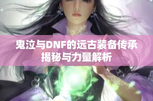 鬼泣与DNF的远古装备传承揭秘与力量解析