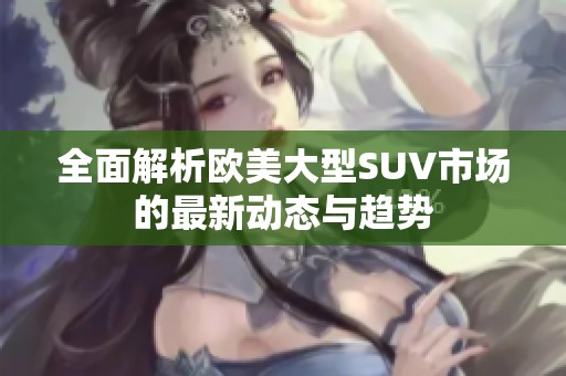 全面解析欧美大型SUV市场的最新动态与趋势