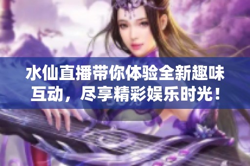 水仙直播带你体验全新趣味互动，尽享精彩娱乐时光！