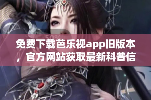 免费下载芭乐视app旧版本，官方网站获取最新科普信息