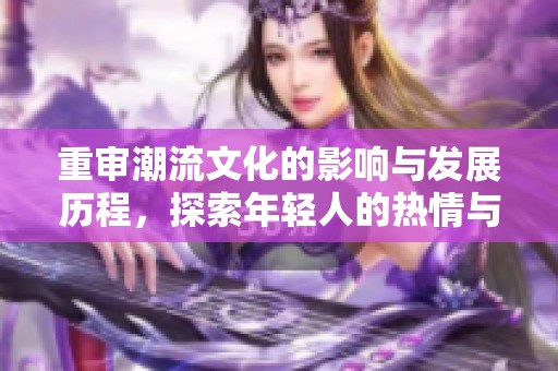重审潮流文化的影响与发展历程，探索年轻人的热情与追求
