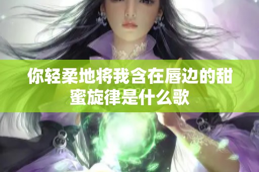 你轻柔地将我含在唇边的甜蜜旋律是什么歌