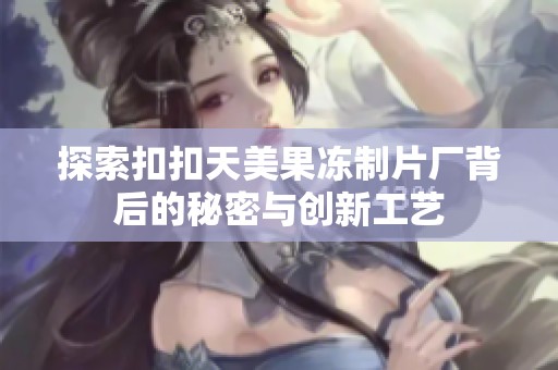 探索扣扣天美果冻制片厂背后的秘密与创新工艺