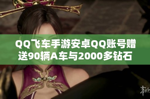 QQ飞车手游安卓QQ账号赠送90辆A车与2000多钻石，首冲活动不停息