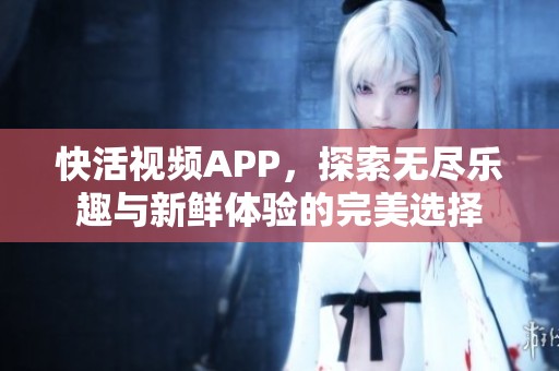 快活视频APP，探索无尽乐趣与新鲜体验的完美选择